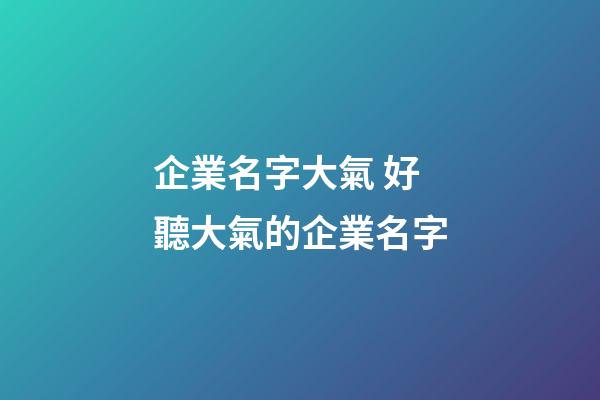企業名字大氣 好聽大氣的企業名字-第1張-公司起名-玄機派